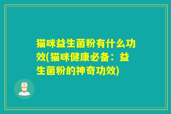 猫咪益生菌粉有什么功效(猫咪健康必备：益生菌粉的神奇功效)