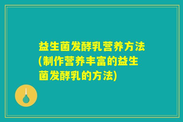 益生菌发酵乳营养方法(制作营养丰富的益生菌发酵乳的方法)
