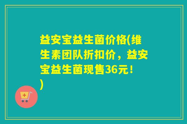益安宝益生菌价格(维生素团队折扣价，益安宝益生菌现售36元！)