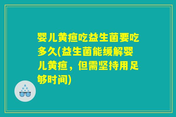 婴儿黄疸吃益生菌要吃多久(益生菌能缓解婴儿黄疸，但需坚持用足够时间)