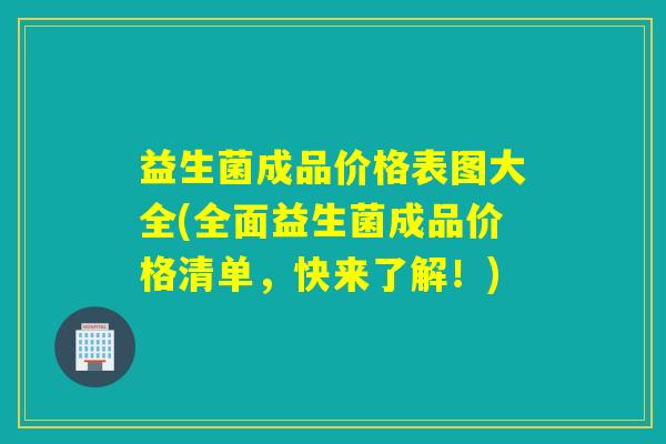 益生菌成品价格表图大全(全面益生菌成品价格清单，快来了解！)