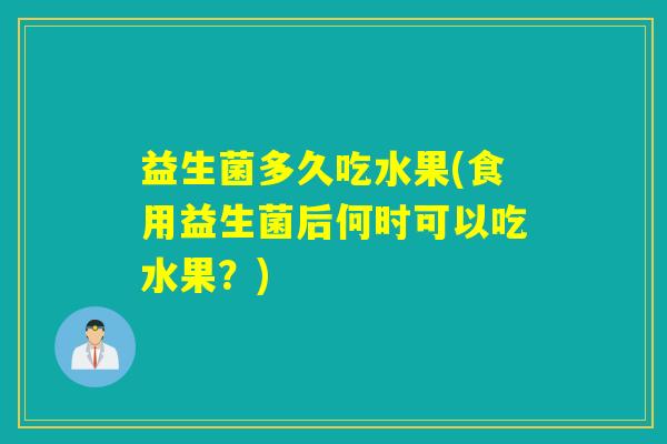 益生菌多久吃水果(食用益生菌后何时可以吃水果？)