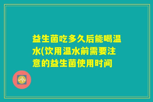 益生菌吃多久后能喝温水(饮用温水前需要注意的益生菌使用时间