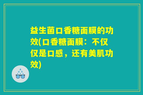益生菌口香糖面膜的功效(口香糖面膜：不仅仅是口感，还有美肌功效)
