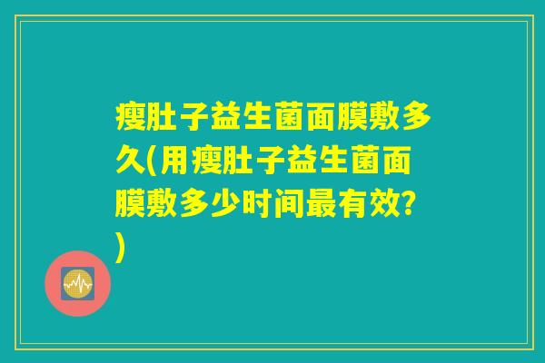 瘦肚子益生菌面膜敷多久(用瘦肚子益生菌面膜敷多少时间最有效？)