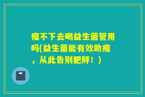 瘦不下去喝益生菌管用吗(益生菌能有效助瘦，从此告别肥胖！)
