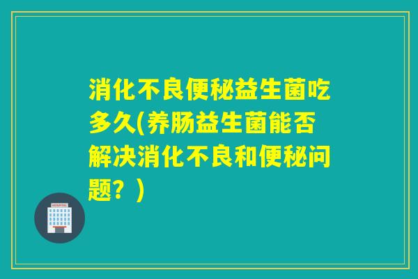 益生菌吃多久(养肠益生菌能否解决和问题?) 益生菌吃多久(养肠益生菌能否解决和问题?)