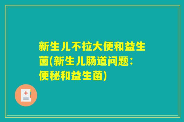 新生儿不拉大便和益生菌(新生儿肠道问题：便秘和益生菌)