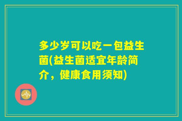 多少岁可以吃一包益生菌(益生菌适宜年龄简介，健康食用须知)