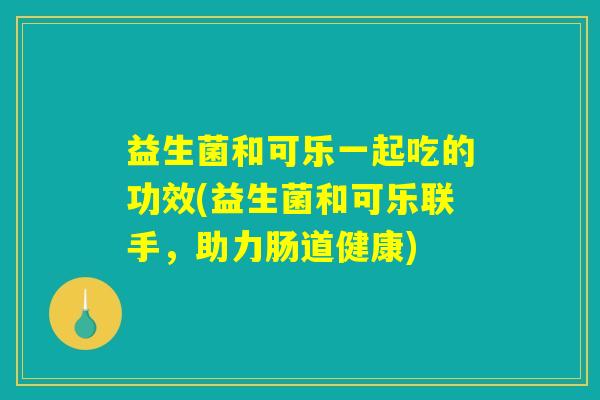益生菌和可乐一起吃的功效(益生菌和可乐联手，助力肠道健康)