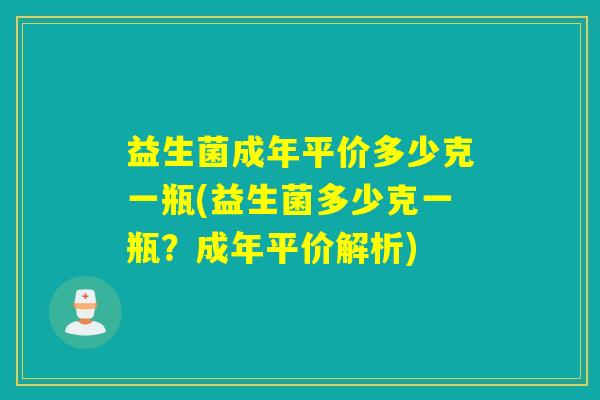 益生菌成年平价多少克一瓶(益生菌多少克一瓶？成年平价解析)