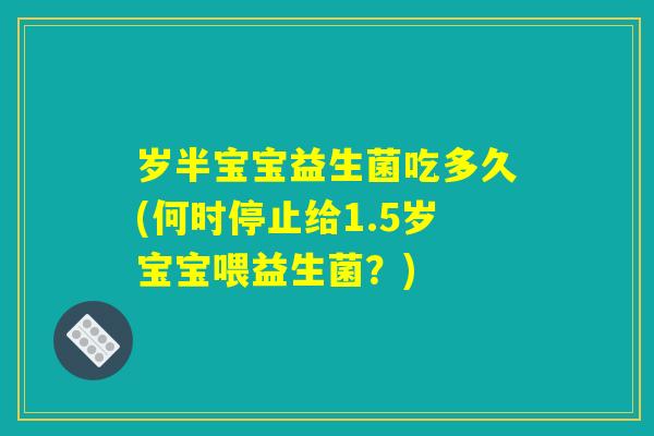 岁半宝宝益生菌吃多久(何时停止给1.5岁宝宝喂益生菌?) 岁半宝宝益生菌吃多久(何时停止给1.5岁宝宝喂益生菌?)