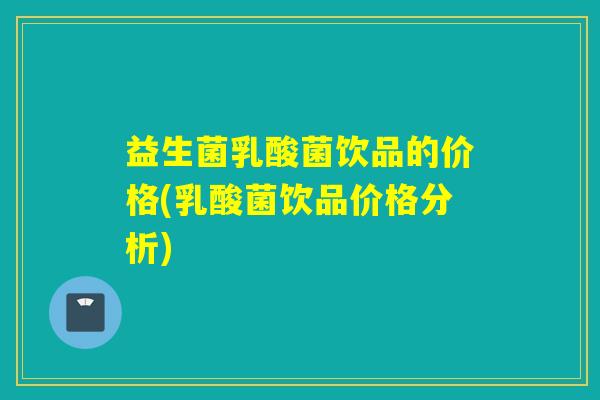 益生菌乳酸菌饮品的价格(乳酸菌饮品价格分析)