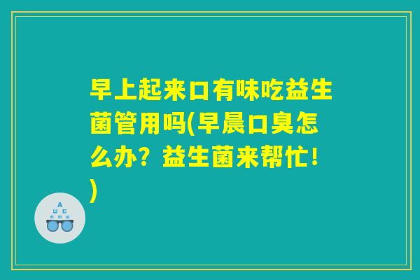 早上起来口有味吃益生菌管用吗(早晨口臭怎么办？益生菌来帮忙！)