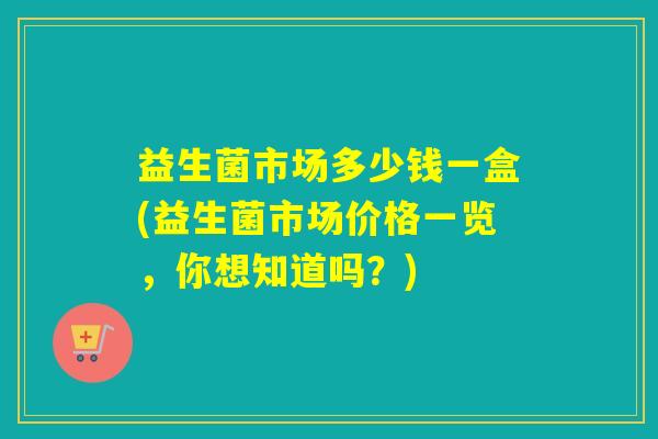 益生菌市场多少钱一盒(益生菌市场价格一览，你想知道吗？)