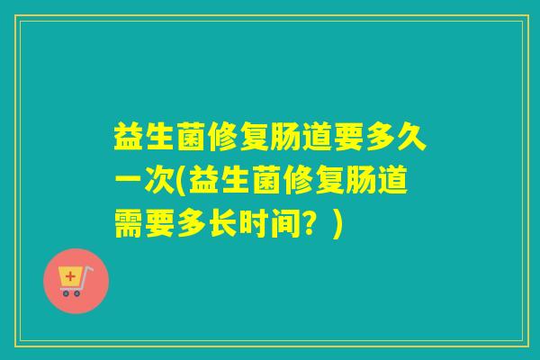 益生菌修复肠道要多久一次(益生菌修复肠道需要多长时间？)