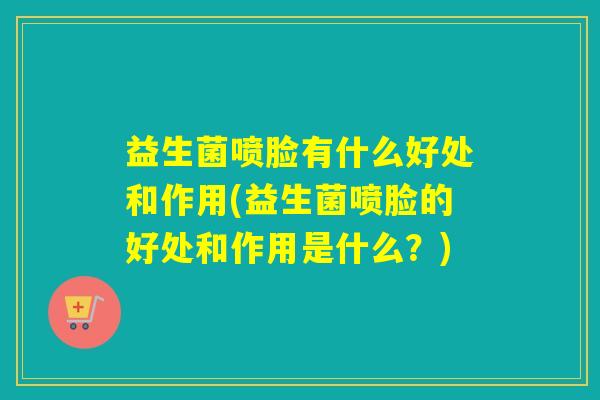 益生菌喷脸有什么好处和作用(益生菌喷脸的好处和作用是什么？)