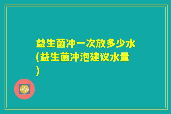 益生菌冲一次放多少水(益生菌冲泡建议水量)