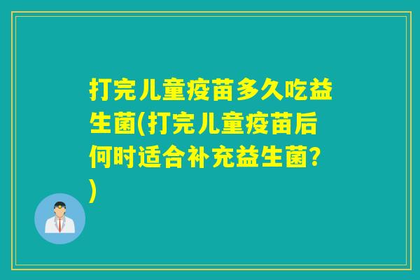 打完儿童疫苗多久吃益生菌(打完儿童疫苗后何时适合补充益生菌？)