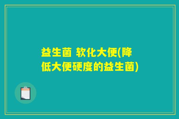 益生菌 软化大便(降低大便硬度的益生菌)