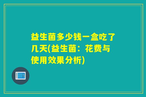 益生菌多少钱一盒吃了几天(益生菌：花费与使用效果分析)