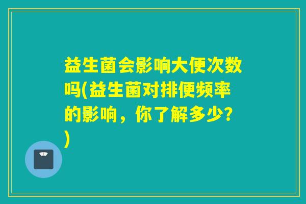 益生菌会影响大便次数吗(益生菌对排便频率的影响,你了解多少?) 益生菌会影响大便次数吗(益生菌对排便频率的影响,你了解多少?)