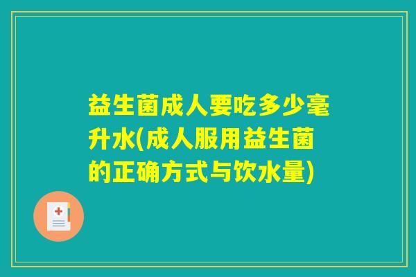 益生菌成人要吃多少毫升水(成人服用益生菌的正确方式与饮水量)