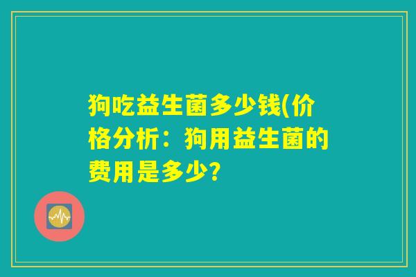 狗吃益生菌多少钱(价格分析：狗用益生菌的费用是多少？