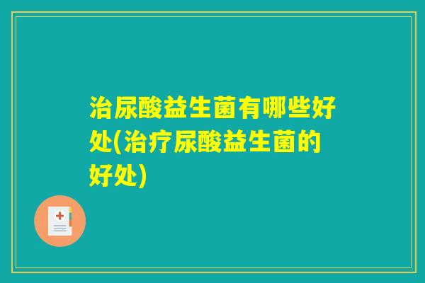 治尿酸益生菌有哪些好处(治疗尿酸益生菌的好处)