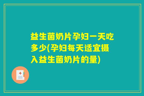 益生菌奶片孕妇一天吃多少(孕妇每天适宜摄入益生菌奶片的量)