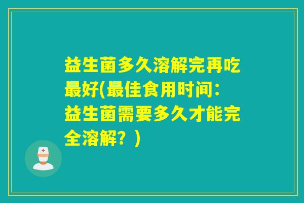 益生菌多久溶解完再吃最好(最佳食用时间：益生菌需要多久才能完全溶解？)