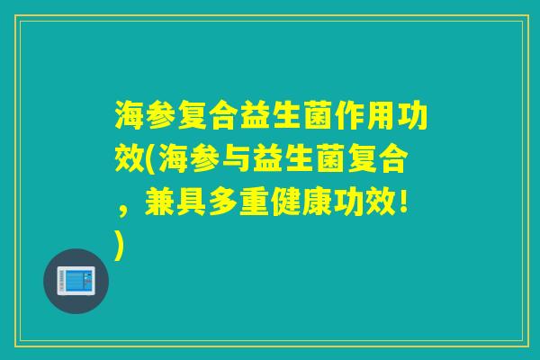 海参复合益生菌作用功效(海参与益生菌复合，兼具多重健康功效！)
