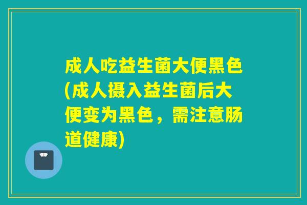成人吃益生菌大便黑色(成人摄入益生菌后大便变为黑色，需注意肠道健康)