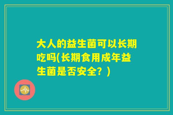 大人的益生菌可以长期吃吗(长期食用成年益生菌是否安全？)