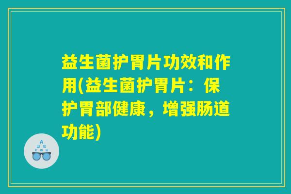 益生菌护胃片功效和作用(益生菌护胃片：保护胃部健康，增强肠道功能)