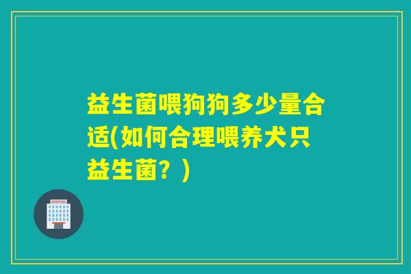 益生菌喂狗狗多少量合适(如何合理喂养犬只益生菌？)