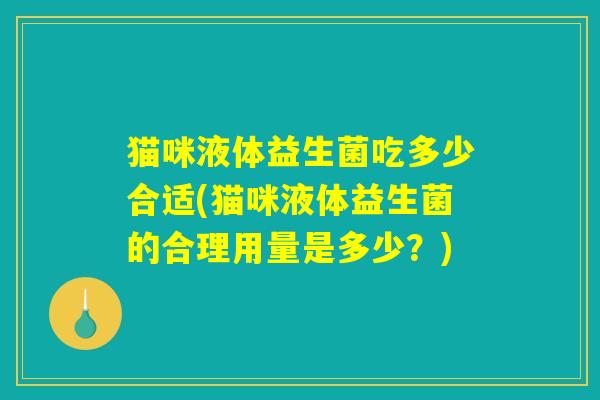 猫咪液体益生菌吃多少合适(猫咪液体益生菌的合理用量是多少？)