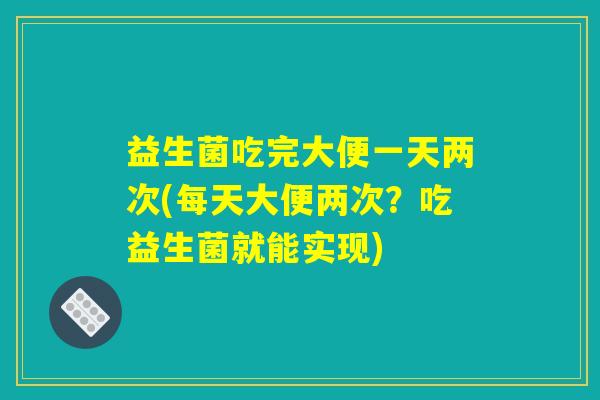益生菌吃完大便一天两次(每天大便两次？吃益生菌就能实现)