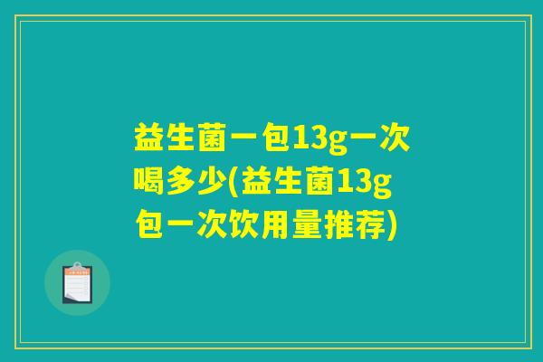 益生菌一包13g一次喝多少(益生菌13g包一次饮用量推荐)