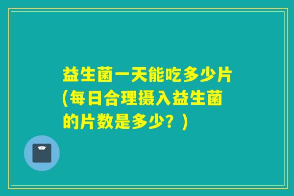 益生菌一天能吃多少片(每日合理摄入益生菌的片数是多少？)