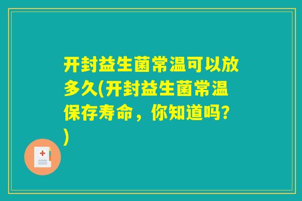 开封益生菌常温可以放多久(开封益生菌常温保存寿命，你知道吗？)