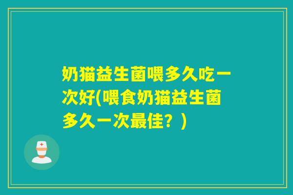 奶猫益生菌喂多久吃一次好(喂食奶猫益生菌多久一次最佳？)