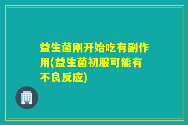 益生菌刚开始吃有副作用(益生菌初服可能有不良反应)