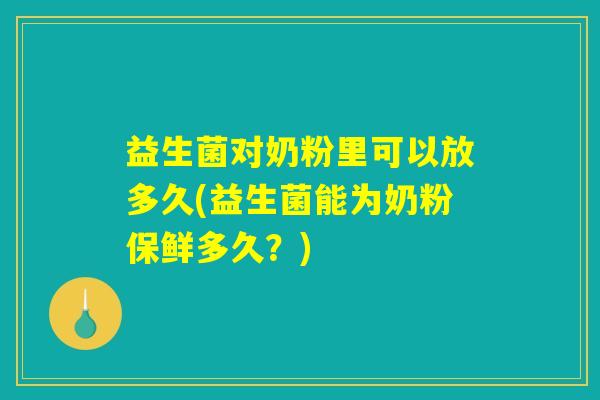 益生菌对奶粉里可以放多久(益生菌能为奶粉保鲜多久？)