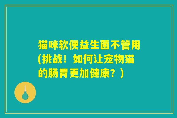 猫咪软便益生菌不管用(挑战!如何让宠物猫的肠胃更加健康?) 猫咪软便益生菌不管用(挑战!如何让宠物猫的肠胃更加健康?)
