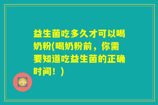 益生菌吃多久才可以喝奶粉(喝奶粉前，你需要知道吃益生菌的正确时间！)