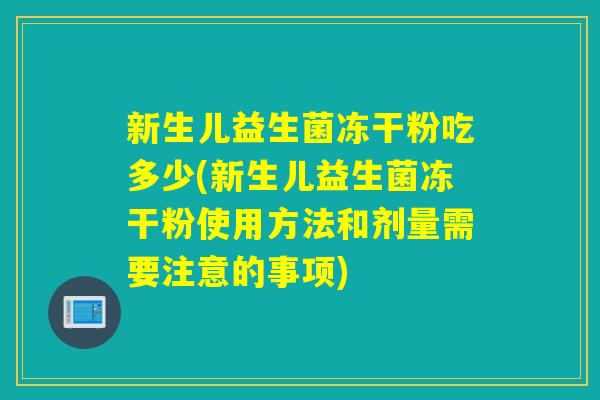 新生儿益生菌冻干粉吃多少(新生儿益生菌冻干粉使用方法和剂量需要注意的事项)