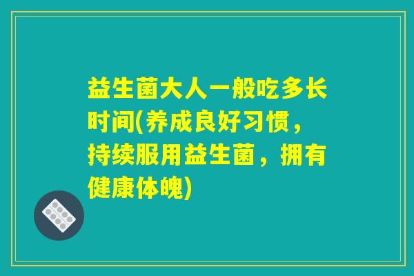 益生菌大人一般吃多长时间(养成良好习惯，持续服用益生菌，拥有健康体魄)
