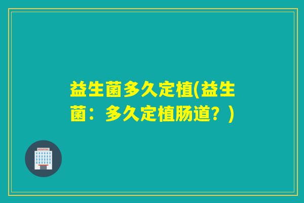 益生菌多久定植(益生菌：多久定植肠道？)