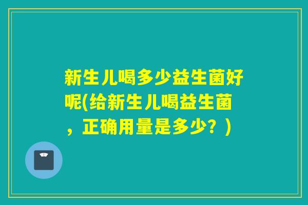新生儿喝多少益生菌好呢(给新生儿喝益生菌，正确用量是多少？)